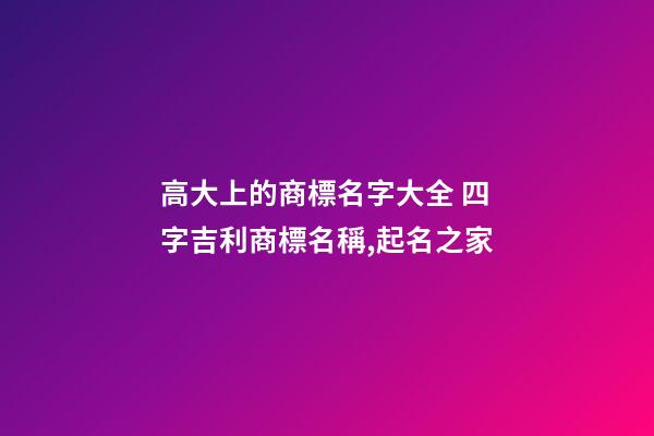 高大上的商標名字大全 四字吉利商標名稱,起名之家-第1張-商標起名-玄機派
